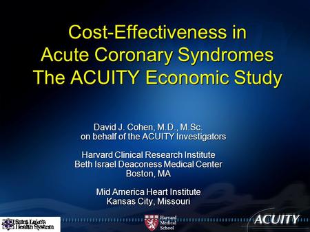 Harvard Medical School Cost-Effectiveness in Acute Coronary Syndromes The ACUITY Economic Study David J. Cohen, M.D., M.Sc. on behalf of the ACUITY Investigators.