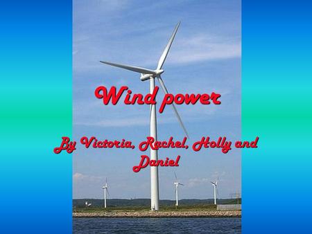 Wind power By Victoria, Rachel, Holly and Daniel.