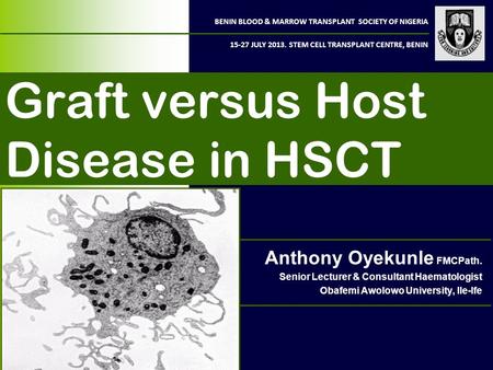 BENIN BLOOD & MARROW TRANSPLANT SOCIETY OF NIGERIA 15-27 JULY 2013. STEM CELL TRANSPLANT CENTRE, BENIN Graft versus Host Disease in HSCT Anthony Oyekunle.