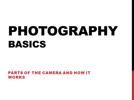 PHOTOGRAPHY BASICS PARTS OF THE CAMERA AND HOW IT WORKS.