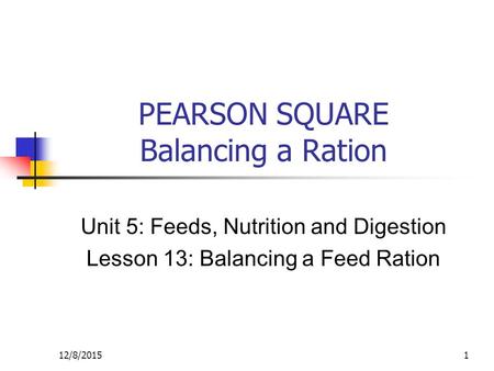 12/8/20151 PEARSON SQUARE Balancing a Ration Unit 5: Feeds, Nutrition and Digestion Lesson 13: Balancing a Feed Ration.