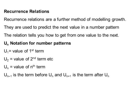 Recurrence Relations Recurrence relations are a further method of modelling growth. They are used to predict the next value in a number pattern The relation.