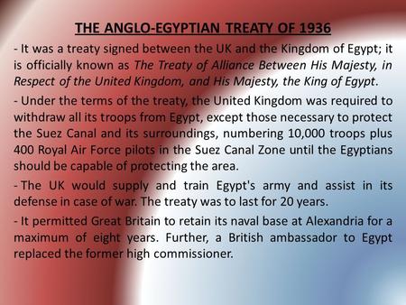 THE ANGLO-EGYPTIAN TREATY OF 1936 - It was a treaty signed between the UK and the Kingdom of Egypt; it is officially known as The Treaty of Alliance Between.