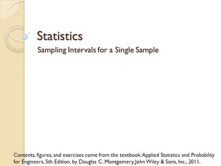 Statistics Sampling Intervals for a Single Sample Contents, figures, and exercises come from the textbook: Applied Statistics and Probability for Engineers,