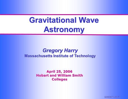 Gravitational Wave Astronomy Gregory Harry Massachusetts Institute of Technology April 25, 2006 Hobart and William Smith Colleges G060671-00-R.