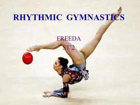 RHYTHMIC GYMNASTICS FREEDA ST’2. RHYTHMIC GYMNASTICS Rhythmic gymnastics is an activity in which individuals or teams of 5 manipulate one or two pieces.