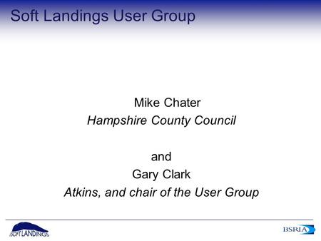 1 Soft Landings User Group Mike Chater Hampshire County Council and Gary Clark Atkins, and chair of the User Group.