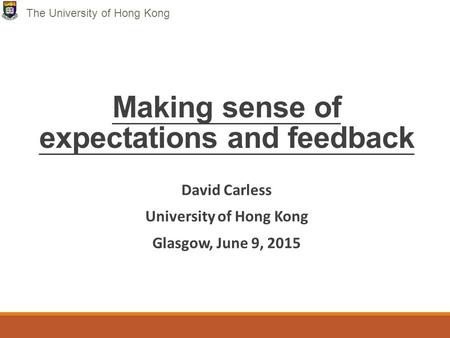 Making sense of expectations and feedback David Carless University of Hong Kong Glasgow, June 9, 2015 The University of Hong Kong.