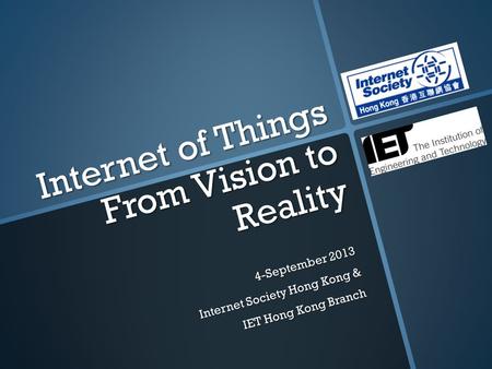 Internet of Things From Vision to Reality 4-September 2013 Internet Society Hong Kong & IET Hong Kong Branch.