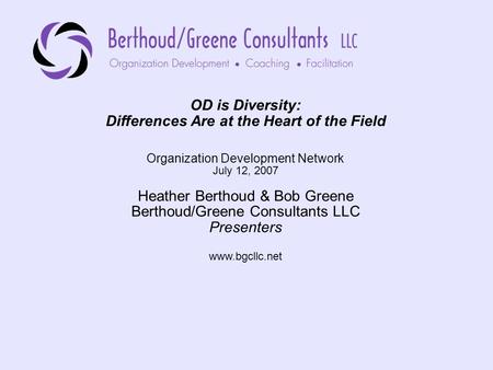 OD is Diversity: Differences Are at the Heart of the Field Organization Development Network July 12, 2007 Heather Berthoud & Bob Greene Berthoud/Greene.