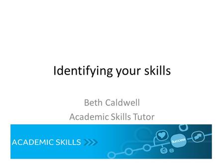 Identifying your skills Beth Caldwell Academic Skills Tutor.