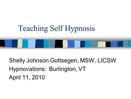 Teaching Self Hypnosis Shelly Johnson Gottsegen, MSW, LICSW Hypnovations: Burlington, VT April 11, 2010.