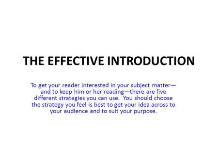 THE EFFECTIVE INTRODUCTION To get your reader interested in your subject matter— and to keep him or her reading—there are five different strategies you.