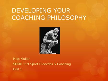 DEVELOPING YOUR COACHING PHILOSOPHY Miss Muller SHMD 119 Sport Didactics & Coaching Unit 1.