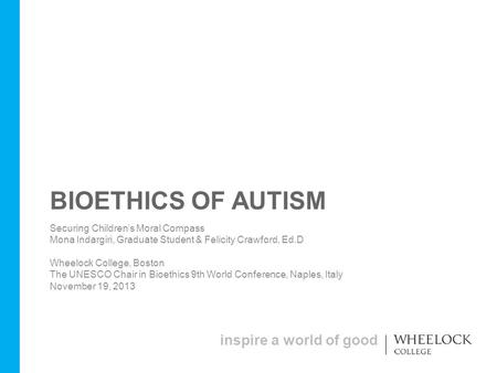 Inspire a world of good BIOETHICS OF AUTISM Securing Children’s Moral Compass Mona Indargiri, Graduate Student & Felicity Crawford, Ed.D Wheelock College,