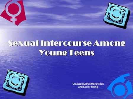 Sexual Intercourse Among Young Teens Created by:Mat Marchildon and Lesley Utting.