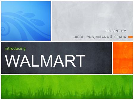 PRESENT BY: CAROL, LYNN,MILANA & ORALIA introducing WALMART.