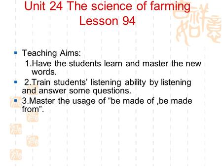 Unit 24 The science of farming Lesson 94  Teaching Aims: 1.Have the students learn and master the new words.  2.Train students’ listening ability by.