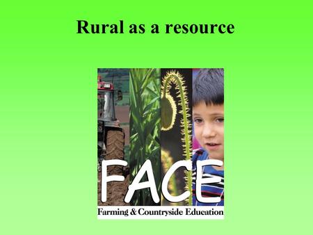 Rural as a resource. Scope of work FACE works to: enhance the school curriculum, encourage visits to the countryside undertake research.