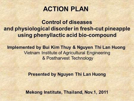 ACTION PLAN Control of diseases and physiological disorder in fresh-cut pineapple using phenyllactic acid bio-compound Implemented by Bui Kim Thuy & Nguyen.