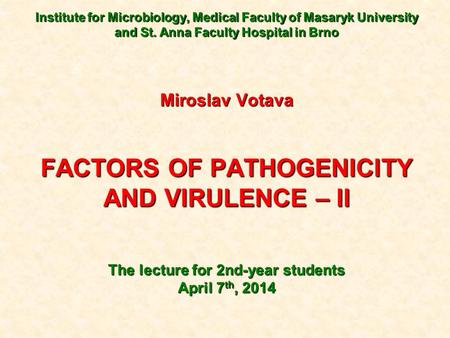 Institute for Microbiology, Medical Faculty of Masaryk University and St. Anna Faculty Hospital in Brno Miroslav Votava FACTORS OF PATHOGENICITY AND VIRULENCE.