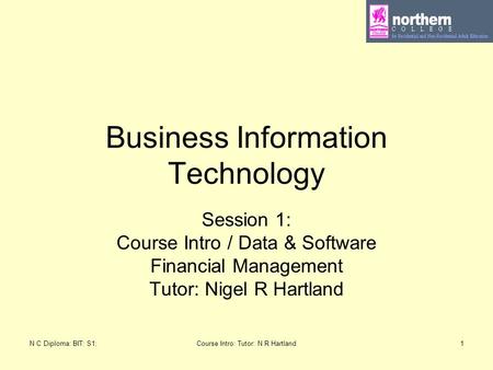 N C Diploma: BIT: S1:Course Intro: Tutor: N R Hartland1 Business Information Technology Session 1: Course Intro / Data & Software Financial Management.