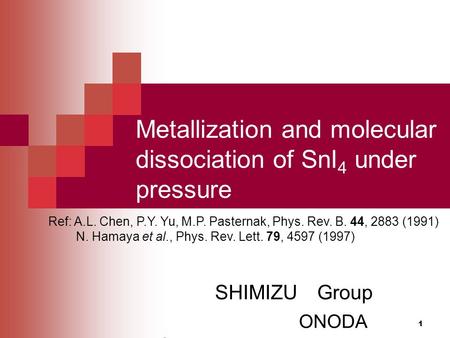 1 SHIMIZU Group ONODA Suzue Metallization and molecular dissociation of SnI 4 under pressure Ref: A.L. Chen, P.Y. Yu, M.P. Pasternak, Phys. Rev. B. 44,