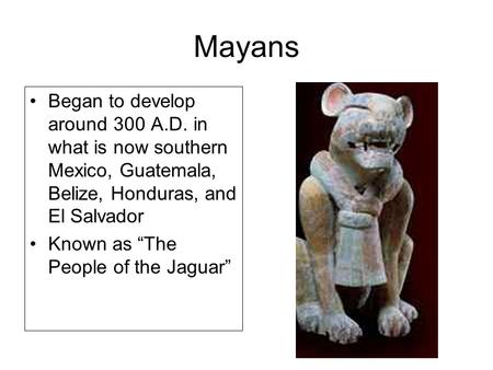 Mayans Began to develop around 300 A.D. in what is now southern Mexico, Guatemala, Belize, Honduras, and El Salvador Known as “The People of the Jaguar”