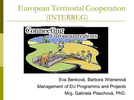 European Territorial Cooperation (INTERREG) Eva Benková, Barbora Wienerová Management of EU Programms and Projects Mrg. Gabriela Plaschová, PhD.