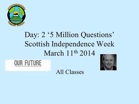 Day: 2 ‘5 Million Questions’ Scottish Independence Week March 11 th 2014 All Classes.