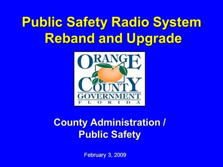 Public Safety Radio System Reband and Upgrade County Administration / Public Safety February 3, 2009.