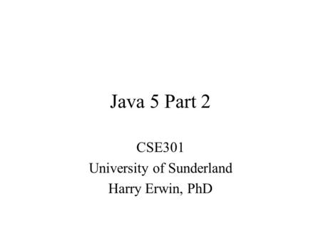 Java 5 Part 2 CSE301 University of Sunderland Harry Erwin, PhD.