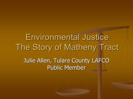 Environmental Justice The Story of Matheny Tract Julie Allen, Tulare County LAFCO Public Member.