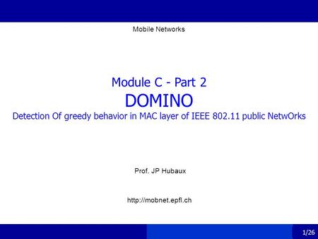 1/26 Module C - Part 2 DOMINO Detection Of greedy behavior in MAC layer of IEEE 802.11 public NetwOrks Prof. JP Hubaux Mobile Networks