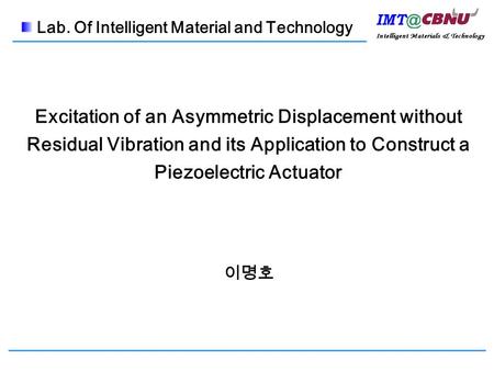 Excitation of an Asymmetric Displacement without Residual Vibration and its Application to Construct a Piezoelectric Actuator 이명호 Lab. Of Intelligent Material.