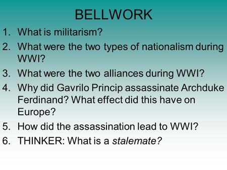 BELLWORK 1.What is militarism? 2.What were the two types of nationalism during WWI? 3.What were the two alliances during WWI? 4.Why did Gavrilo Princip.