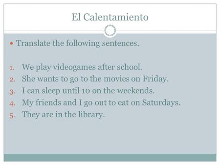 El Calentamiento Translate the following sentences. 1. We play videogames after school. 2. She wants to go to the movies on Friday. 3. I can sleep until.