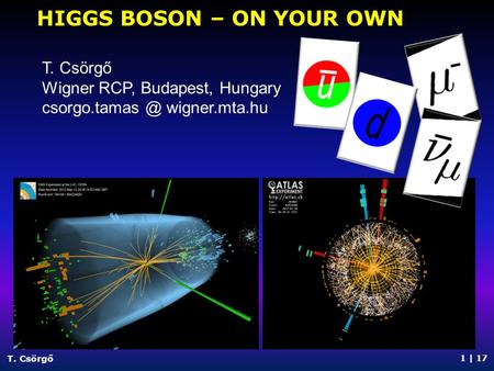 HIGGS BOSON – ON YOUR OWN T. Csörgő 1 | 17 T. Csörgő Wigner RCP, Budapest, Hungary wigner.mta.hu.