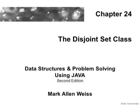 The Disjoint Set Class Data Structures & Problem Solving Using JAVA Second Edition Mark Allen Weiss Chapter 24 © 2002 Addison Wesley.