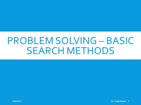 PROBLEM SOLVING – BASIC SEARCH METHODS 12/8/2015Dr. Sunil Kumar 1.