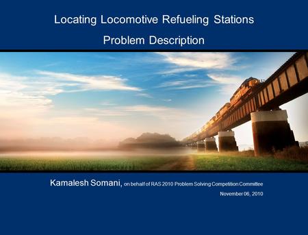 Locating Locomotive Refueling Stations Problem Description Kamalesh Somani, on behalf of RAS 2010 Problem Solving Competition Committee November 06, 2010.