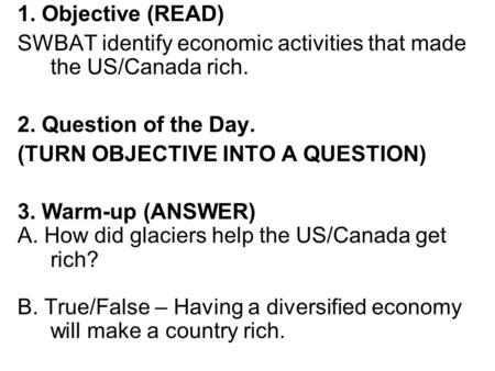 1. Objective (READ) SWBAT identify economic activities that made the US/Canada rich. 2. Question of the Day. (TURN OBJECTIVE INTO A QUESTION) 3. Warm-up.