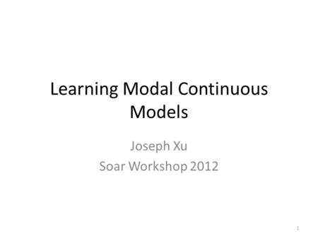 Joseph Xu Soar Workshop 2012 1 Learning Modal Continuous Models.