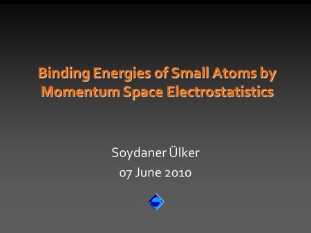 Binding Energies of Small Atoms by Momentum Space Electrostatistics Soydaner Ülker 07 June 2010.