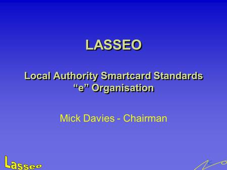 LASSEO Local Authority Smartcard Standards “e” Organisation Mick Davies - Chairman.