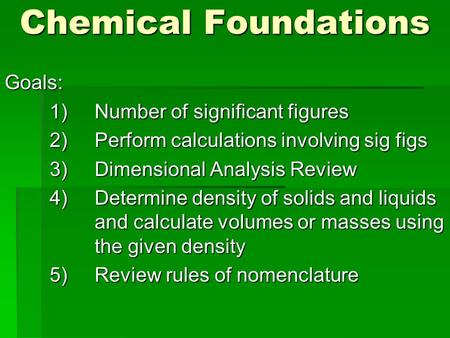 Chemical Foundations Goals: 1)Number of significant figures 2)Perform calculations involving sig figs 3)Dimensional Analysis Review 4)Determine density.