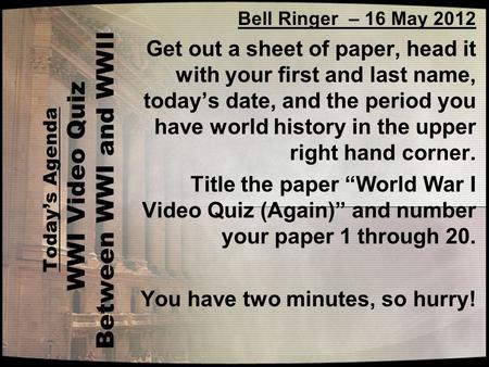 Today’s Agenda WWI Video Quiz Between WWI and WWII Bell Ringer – 16 May 2012 Get out a sheet of paper, head it with your first and last name, today’s date,