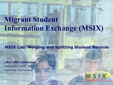 Migrant Student Information Exchange (MSIX) MSIX Lab: Merging and Splitting Student Records 2011 OME Conference November 14-16, 2011 Nashville, Tennessee.