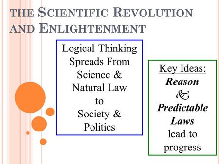 THE S CIENTIFIC R EVOLUTION AND E NLIGHTENMENT Key Ideas: Reason  Predictable Laws lead to progress Logical Thinking Spreads From Science & Natural Law.