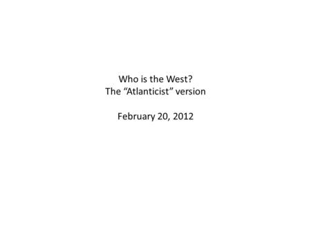 Who is the West? The “Atlanticist” version February 20, 2012.